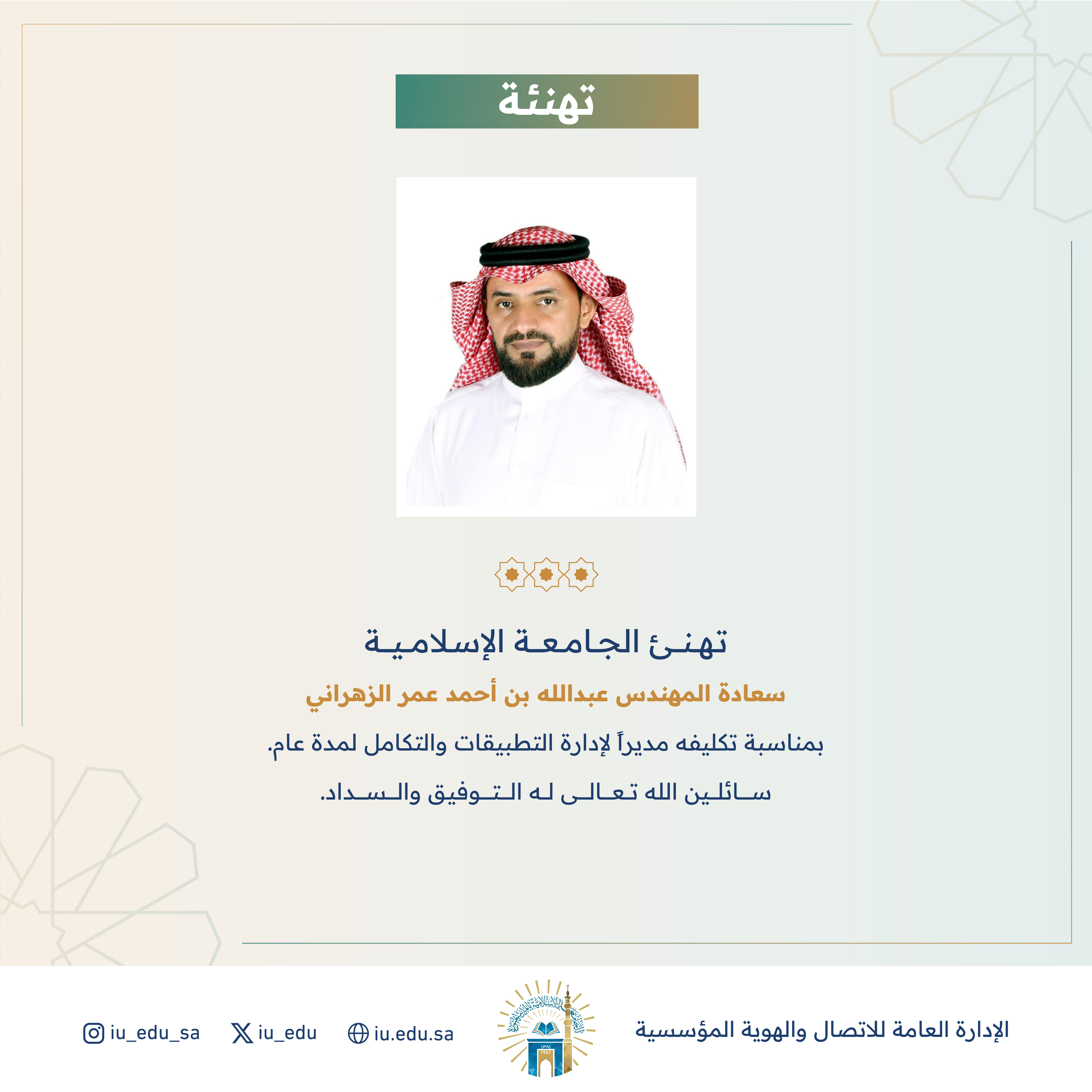 تهنئ الجامعة الإسلامية سعادة م. عبدالله بن أحمد الزهراني، بمناسبة تكليفه مديراً لإدارة التطبيقات والتكامل. 